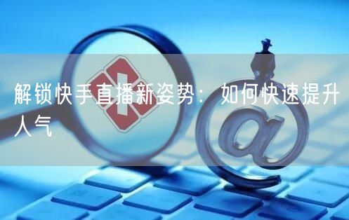解锁快手直播新姿势：如何快速提升人气