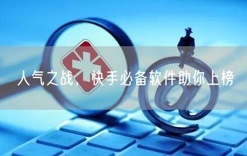 人气之战，快手必备软件助你上榜