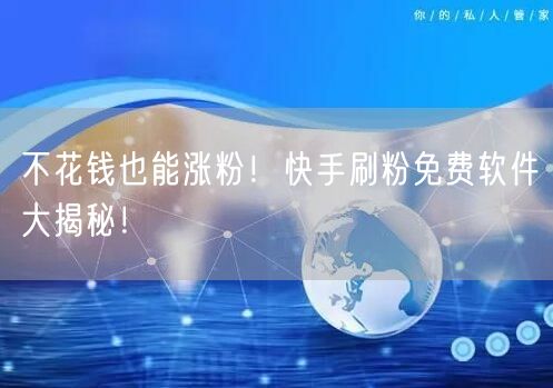 不花钱也能涨粉！快手刷粉免费软件大揭秘！