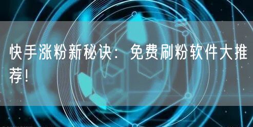 快手涨粉新秘诀：免费刷粉软件大推荐！