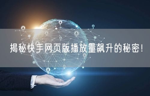 揭秘快手网页版播放量飙升的秘密！