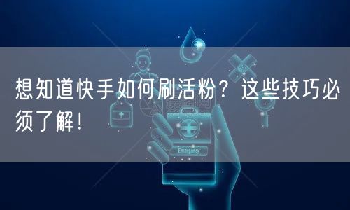 想知道快手如何刷活粉？这些技巧必须了解！