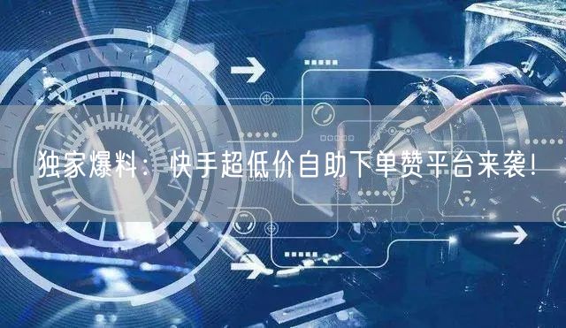 独家爆料：快手超低价自助下单赞平台来袭！