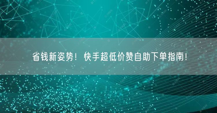 省钱新姿势！快手超低价赞自助下单指南！