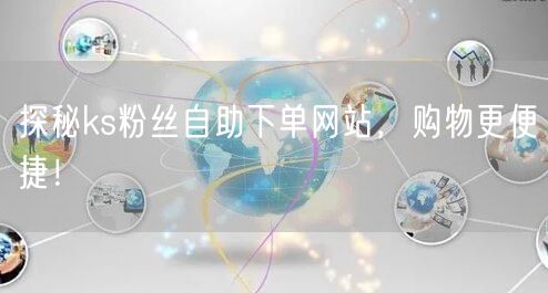 探秘ks粉丝自助下单网站，购物更便捷！