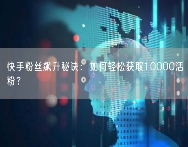 快手粉丝飙升秘诀：如何轻松获取10000活粉？