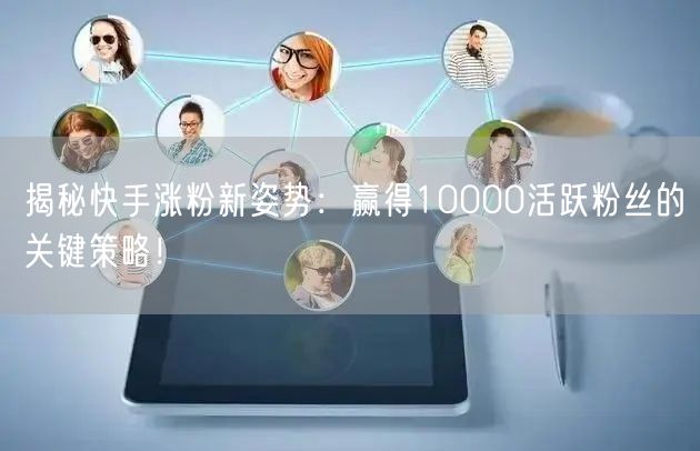 揭秘快手涨粉新姿势：赢得10000活跃粉丝的关键策略！
