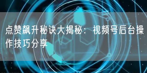 点赞飙升秘诀大揭秘：视频号后台操作技巧分享