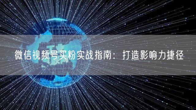 微信视频号买粉实战指南：打造影响力捷径