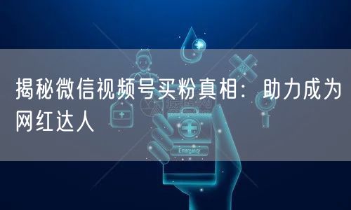 揭秘微信视频号买粉真相：助力成为网红达人