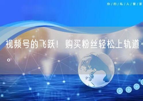 视频号的飞跃！购买粉丝轻松上轨道。