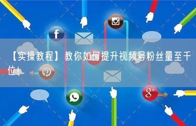 【实操教程】教你如何提升视频号粉丝量至千位！