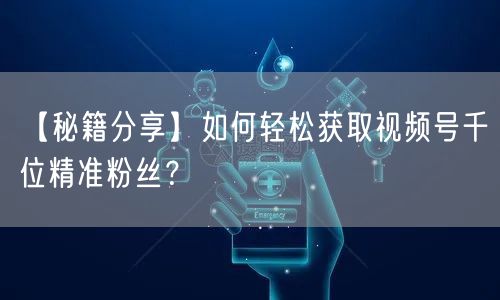 【秘籍分享】如何轻松获取视频号千位精准粉丝?