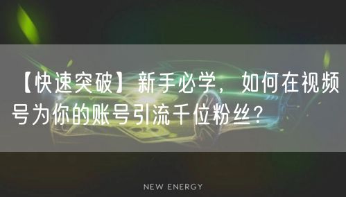 【快速突破】新手必学，如何在视频号为你的账号引流千位粉丝？