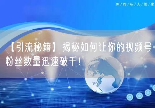 【引流秘籍】揭秘如何让你的视频号粉丝数量迅速破千！