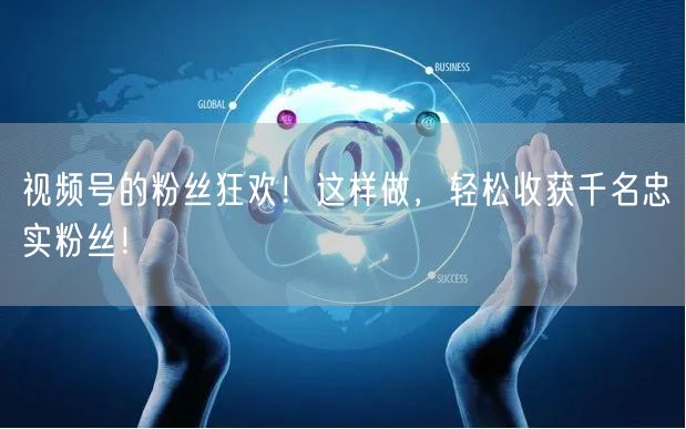 视频号的粉丝狂欢！这样做，轻松收获千名忠实粉丝！