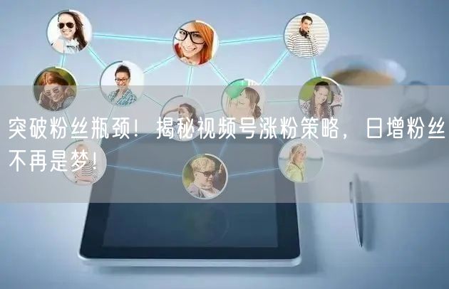 突破粉丝瓶颈！揭秘视频号涨粉策略，日增粉丝不再是梦！