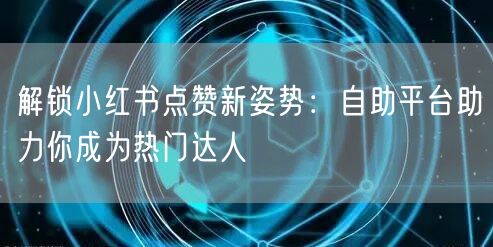 解锁小红书点赞新姿势：自助平台助力你成为