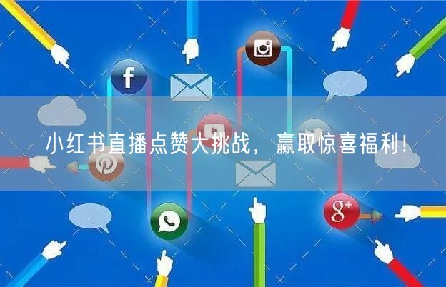 小红书直播点赞大挑战，赢取惊喜福利！