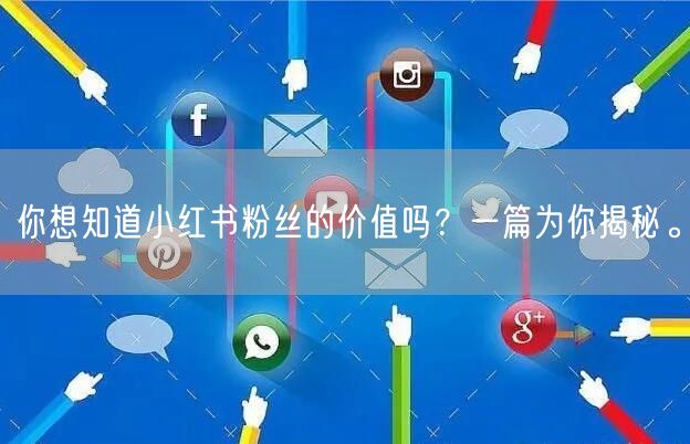 你想知道小红书粉丝的价值吗？一篇为你揭秘。