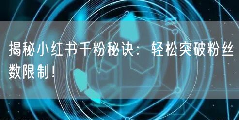 揭秘小红书千粉秘诀：轻松突破粉丝数限制！