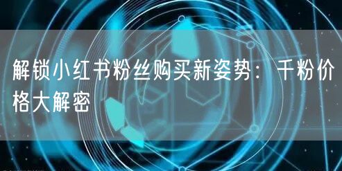 解锁小红书粉丝购买新姿势：千粉价格大解密