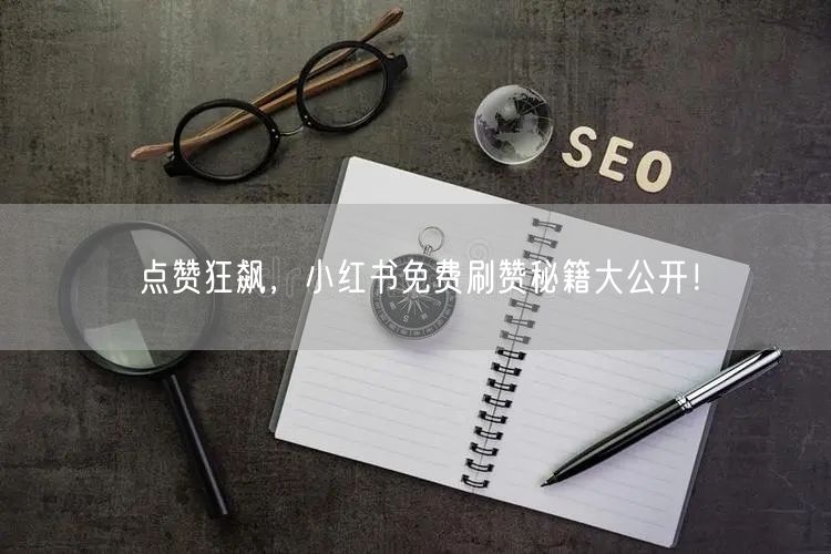点赞狂飙，小红书免费刷赞秘籍大公开！