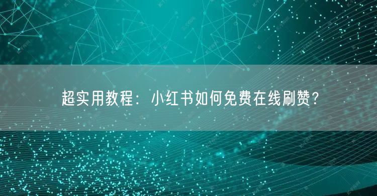 超实用教程：小红书如何免费在线刷赞？