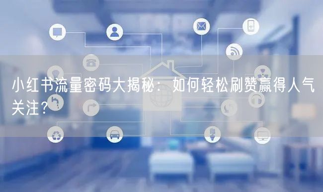小红书流量密码大揭秘：如何轻松刷赞赢得人气关注？