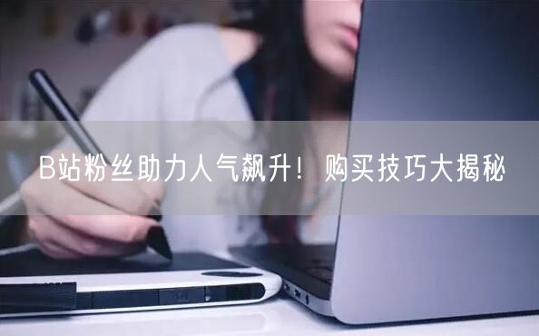 B站粉丝助力人气飙升！购买技巧大揭秘