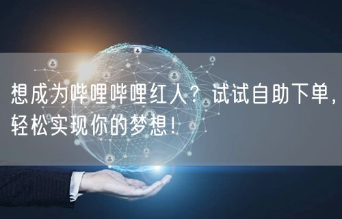 想成为哔哩哔哩红人？试试自助下单，轻松实现你的梦想！