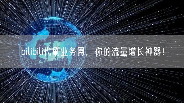 bilibili代刷业务网，你的流量增长神器！