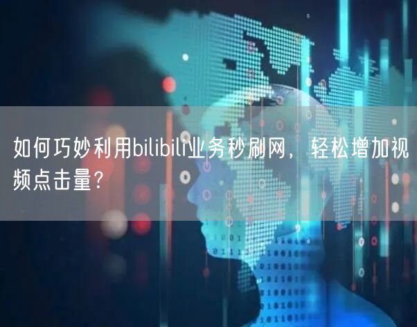 如何巧妙利用bilibili业务秒刷网，轻松增加视频点击量？