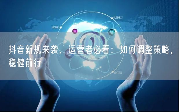 抖音新规来袭,运营者必看:如何调整策略,稳健前行