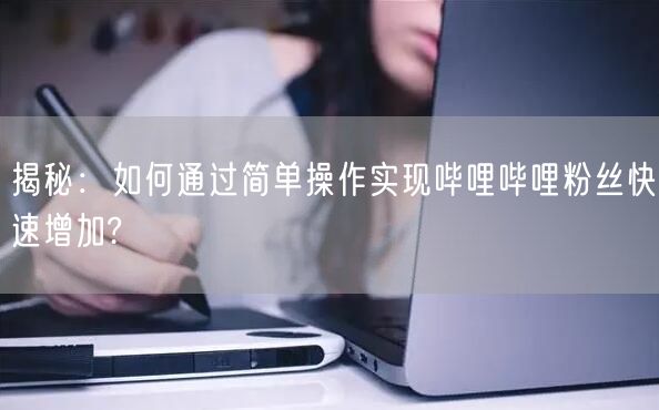 揭秘：如何通过简单操作实现哔哩哔哩粉丝快速增加?