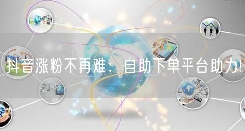 抖音涨粉不再难：自助下单平台助力!