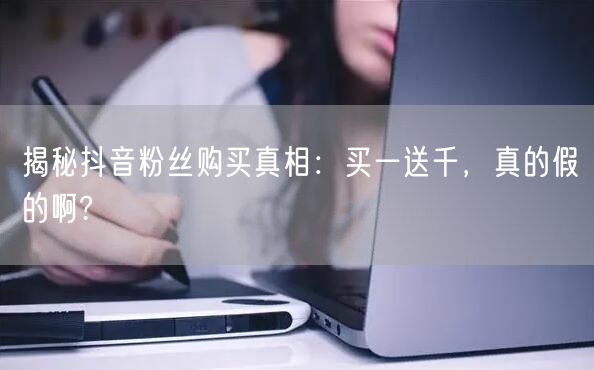 揭秘抖音粉丝购买真相：买一送千，真的假的啊?