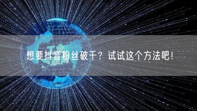 想要抖音粉丝破千？试试这个方法吧！