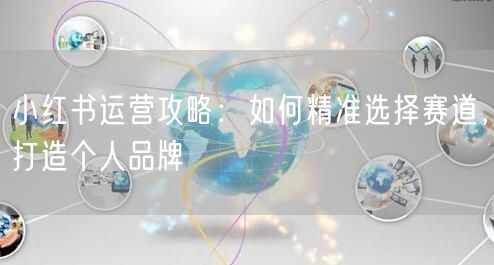 小红书运营攻略：如何精准选择赛道，打造个人品牌