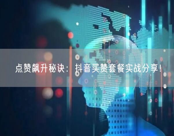 点赞飙升秘诀：抖音买赞套餐实战分享！