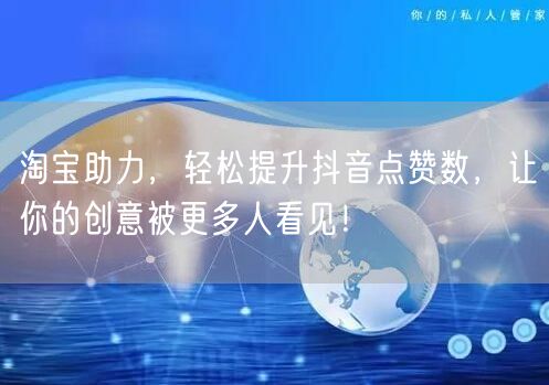 淘宝助力，轻松提升抖音点赞数，让你的创意被更多人看见！