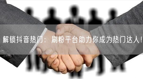 解锁抖音热门：刷粉平台助力你成为热门达人！