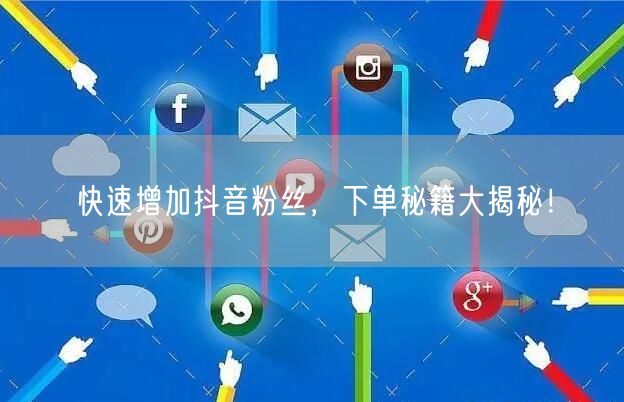 快速增加抖音粉丝，下单秘籍大揭秘！
