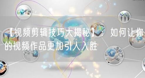 【视频剪辑技巧大揭秘】：如何让你的视频作品更加引人入胜