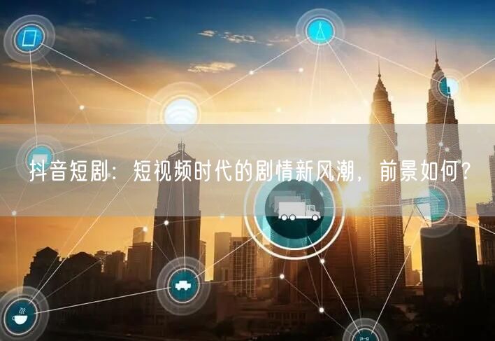 抖音短剧：短视频时代的剧情新风潮，前景如何？