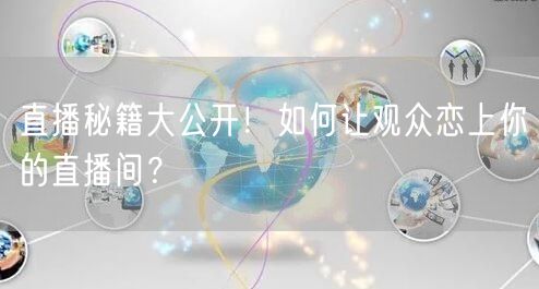 直播秘籍大公开！如何让观众恋上你的直播间？