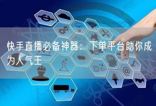 快手直播必备神器：下单平台助你成为人气王