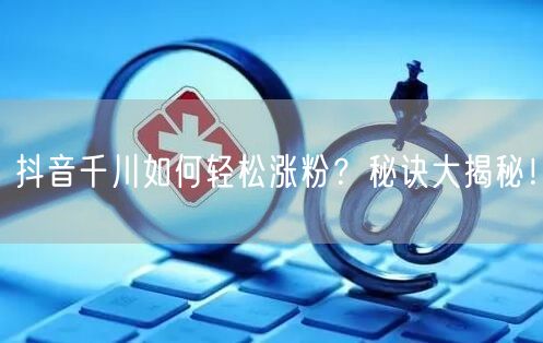 抖音千川如何轻松涨粉？秘诀大揭秘！