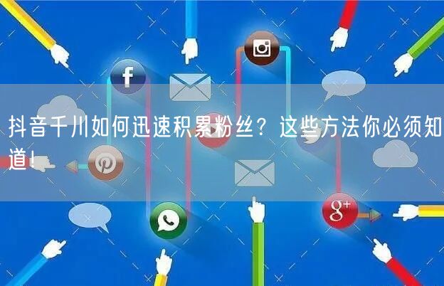 抖音千川如何迅速积累粉丝？这些方法你必须知道！