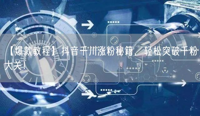 【爆款教程】抖音千川涨粉秘籍，轻松突破千粉大关！